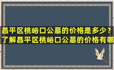 昌平区桃峪口公墓的价格是多少？了解昌平区桃峪口公墓的价格有哪些好处？