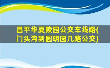 昌平华夏陵园公交车线路(门头沟到圆明园几路公交)