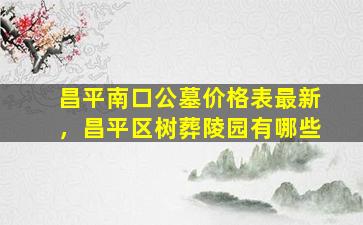 昌平南口公墓价格表最新，昌平区树葬陵园有哪些