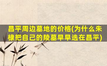 昌平周边墓地的价格(为什么朱棣把自己的陵墓早早选在昌平)