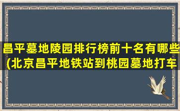 昌平墓地陵园排行榜前十名有哪些(北京昌平地铁站到桃园墓地打车多钱)
