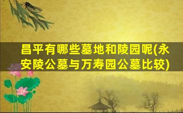 昌平有哪些墓地和陵园呢(永安陵公墓与万寿园公墓比较)