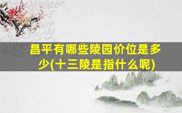 昌平有哪些陵园价位是多少(十三陵是指什么呢)