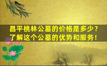 昌平桃林公墓的价格是多少？了解这个公墓的优势和服务！