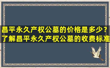 昌平永久产权公墓的价格是多少？了解昌平永久产权公墓的收费标准