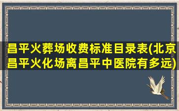 昌平火葬场收费标准目录表(北京昌平火化场离昌平中医院有多远)