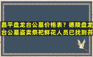昌平盘龙台公墓价格表？德陵盘龙台公墓盗卖祭祀鲜花人员已找到并教育