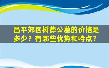 昌平郊区树葬公墓的价格是多少？有哪些优势和特点？