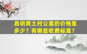 昌明黄土村公墓的价格是多少？有哪些收费标准？