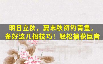 明日立秋，夏末秋初钓青鱼，备好这几招技巧！轻松擒获巨青