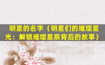 明星的名字（明星们的璀璨星光：解锁璀璨星辰背后的故事）
