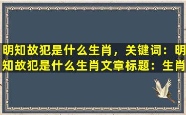 明知故犯是什么生肖，关键词：明知故犯是什么生肖

文章标题：生肖明知故犯，揭秘十二生肖的潜在秘密