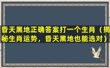 昏天黑地正确答案打一个生肖（揭秘生肖运势，昏天黑地也能选对）