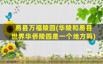 易县万福陵园(华陵和易县世界华侨陵园是一个地方吗)