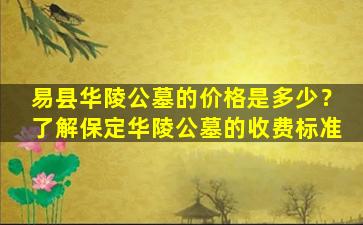 易县华陵公墓的价格是多少？了解保定华陵公墓的收费标准