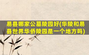 易县哪家公墓陵园好(华陵和易县世界华侨陵园是一个地方吗)