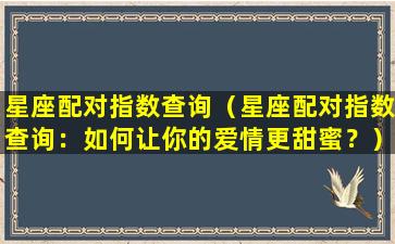 星座配对指数查询（星座配对指数查询：如何让你的爱情更甜蜜？）