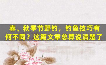 春、秋季节野钓，钓鱼技巧有何不同？这篇文章总算说清楚了