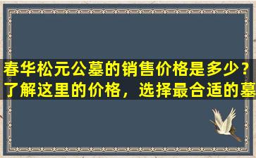 春华松元公墓的销售价格是多少？了解这里的价格，选择最合适的墓地！