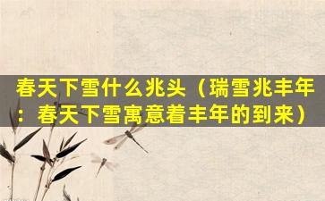 春天下雪什么兆头（瑞雪兆丰年：春天下雪寓意着丰年的到来）