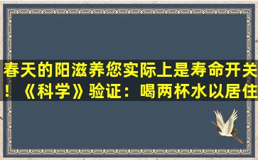 春天的阳滋养您实际上是寿命开关！《科学》验证：喝两杯水以居住12年