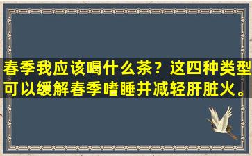春季我应该喝什么茶？这四种类型可以缓解春季嗜睡并减轻肝脏火。现在有必要