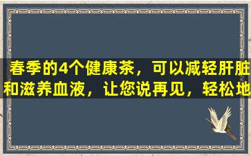 春季的4个健康茶，可以减轻肝脏和滋养血液，让您说再见，轻松地春季嗜睡