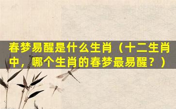 春梦易醒是什么生肖（十二生肖中，哪个生肖的春梦最易醒？）