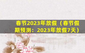 春节2023年放假（春节假期预测：2023年放假7天）