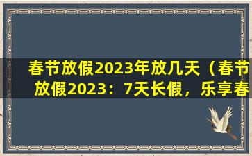 春节放假2023年放几天（春节放假2023：7天长假，乐享春节）