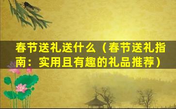 春节送礼送什么（春节送礼指南：实用且有趣的礼品推荐）