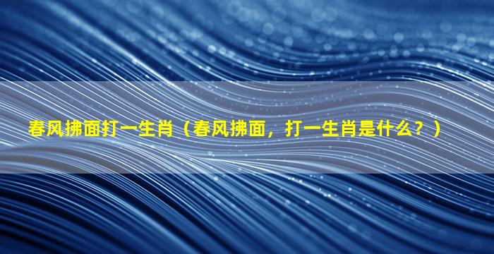 春风拂面打一生肖（春风拂面，打一生肖是什么？）