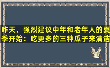 昨天，强烈建议中年和老年人的夏季开始：吃更多的三种瓜子来清洁肠子并提高免疫力！