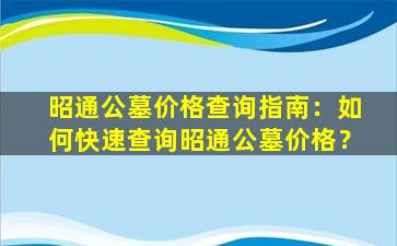 昭通公墓价格查询指南：如何快速查询昭通公墓价格？