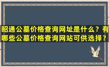 昭通公墓价格查询网址是什么？有哪些公墓价格查询网站可供选择？
