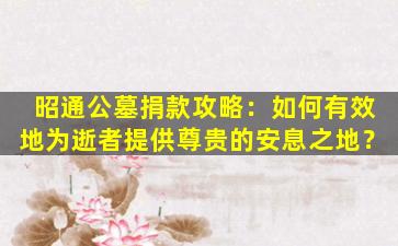 昭通公墓捐款攻略：如何有效地为逝者提供尊贵的安息之地？