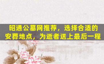昭通公墓网推荐，选择合适的安葬地点，为逝者送上最后一程