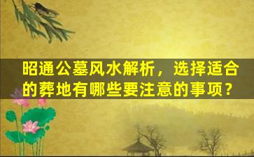 昭通公墓风水解析，选择适合的葬地有哪些要注意的事项？
