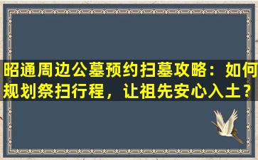 昭通周边公墓预约扫墓攻略：如何规划祭扫行程，让祖先安心入土？