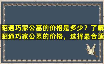 昭通巧家公墓的价格是多少？了解昭通巧家公墓的价格，选择最合适的安葬方案