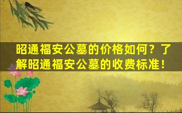 昭通福安公墓的价格如何？了解昭通福安公墓的收费标准！