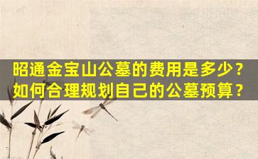昭通金宝山公墓的费用是多少？如何合理规划自己的公墓预算？