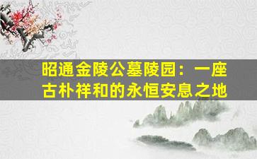 昭通金陵公墓陵园：一座古朴祥和的永恒安息之地