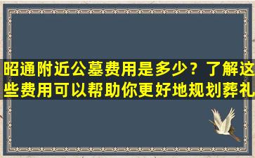 昭通附近公墓费用是多少？了解这些费用可以帮助你更好地规划葬礼
