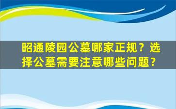 昭通陵园公墓哪家正规？选择公墓需要注意哪些问题？