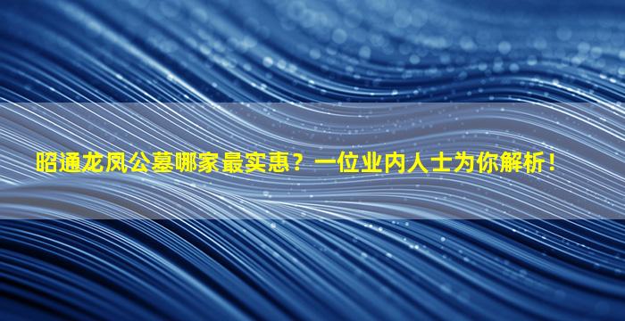 昭通龙凤公墓哪家最实惠？一位业内人士为你解析！