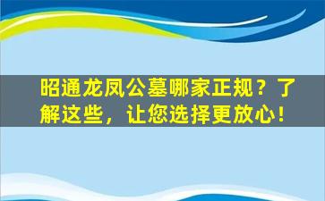 昭通龙凤公墓哪家正规？了解这些，让您选择更放心！