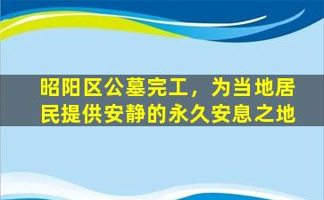 昭阳区公墓完工，为当地居民提供安静的永久安息之地