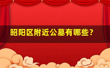 昭阳区附近公墓有哪些？