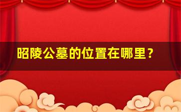 昭陵公墓的位置在哪里？